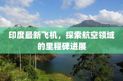 印度最新飞机，探索航空领域的里程碑进展