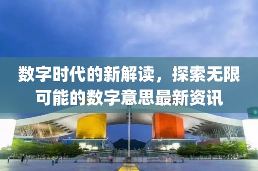 数字时代的新解读，探索无限可能的数字意思最新资讯