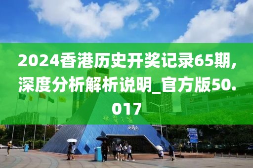 2024香港历史开奖记录65期,深度分析解析说明_官方版50.017