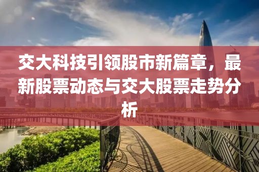 交大科技引领股市新篇章，最新股票动态与交大股票走势分析