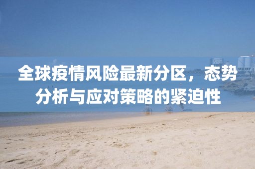 全球疫情风险最新分区，态势分析与应对策略的紧迫性