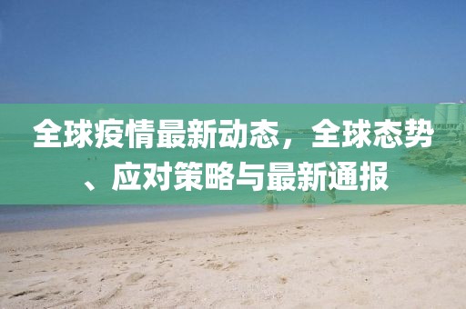 全球疫情最新动态，全球态势、应对策略与最新通报