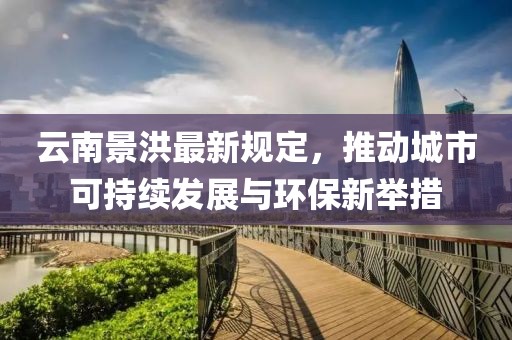 云南景洪最新规定，推动城市可持续发展与环保新举措