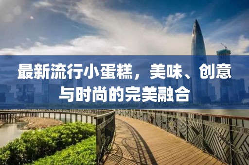 最新流行小蛋糕，美味、创意与时尚的完美融合