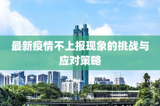 最新疫情不上报现象的挑战与应对策略