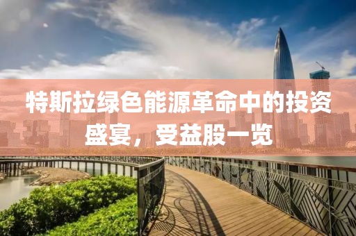 特斯拉绿色能源革命中的投资盛宴，受益股一览