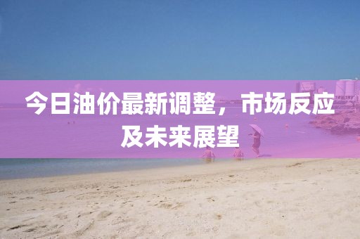 今日油价最新调整，市场反应及未来展望