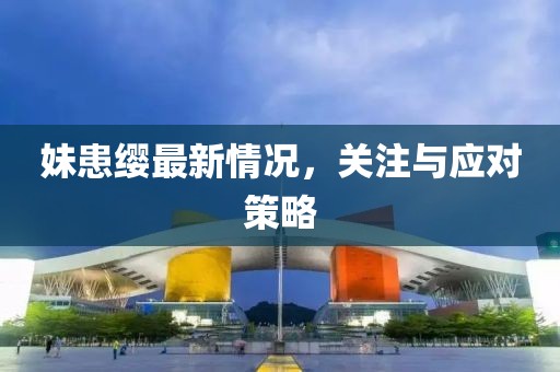 妹患缨最新情况，关注与应对策略