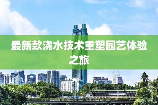 最新款浇水技术重塑园艺体验之旅