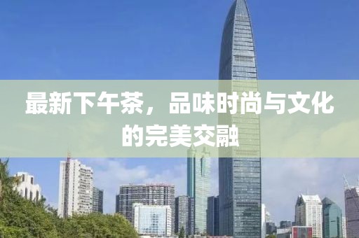 最新下午茶，品味时尚与文化的完美交融
