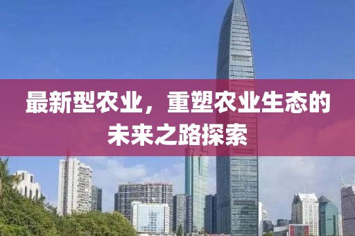 最新型农业，重塑农业生态的未来之路探索