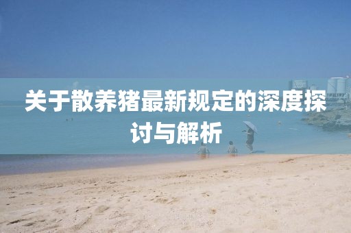 关于散养猪最新规定的深度探讨与解析