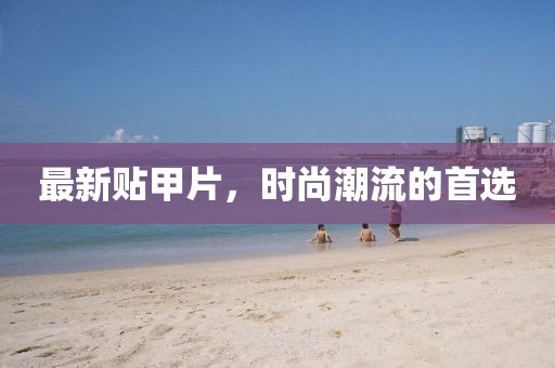 最新贴甲片，时尚潮流的首选