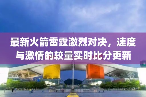 最新火箭雷霆激烈对决，速度与激情的较量实时比分更新