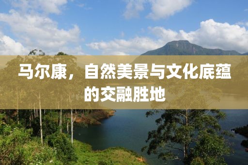马尔康，自然美景与文化底蕴的交融胜地