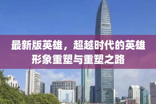 最新版英雄，超越时代的英雄形象重塑与重塑之路