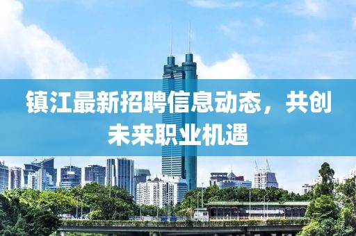 镇江最新招聘信息动态，共创未来职业机遇