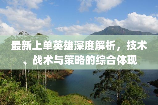 最新上单英雄深度解析，技术、战术与策略的综合体现