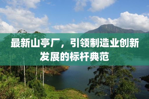 最新山亭厂，引领制造业创新发展的标杆典范