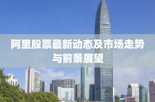 阿里股票最新动态及市场走势与前景展望