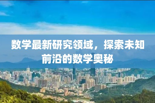 数学最新研究领域，探索未知前沿的数学奥秘