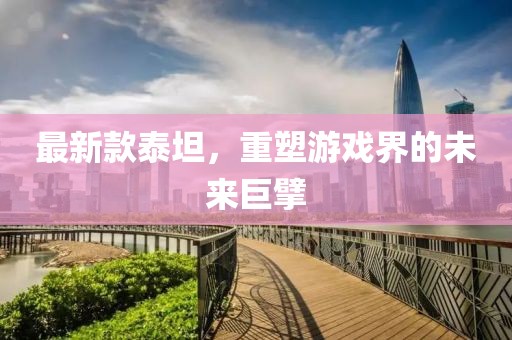 最新款泰坦，重塑游戏界的未来巨擘