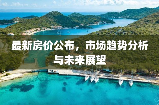 最新房价公布，市场趋势分析与未来展望
