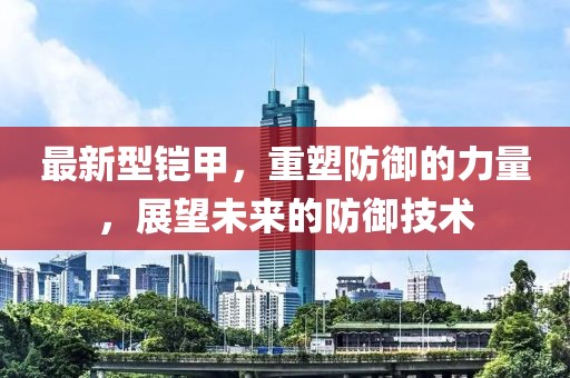 最新型铠甲，重塑防御的力量，展望未来的防御技术