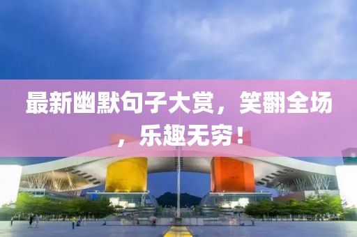 最新幽默句子大赏，笑翻全场，乐趣无穷！