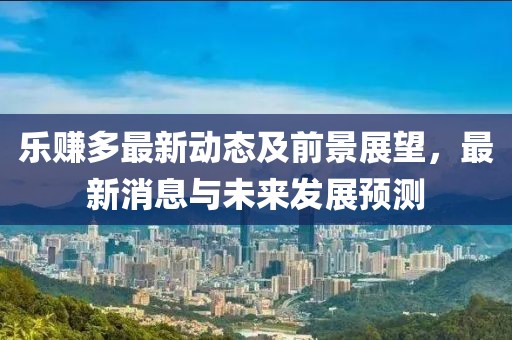 乐赚多最新动态及前景展望，最新消息与未来发展预测