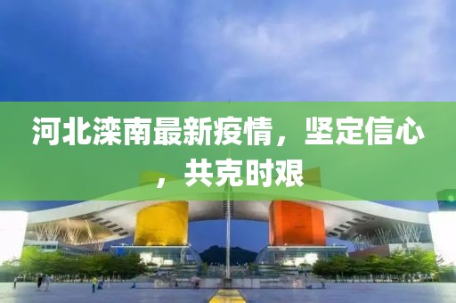 河北滦南最新疫情，坚定信心，共克时艰