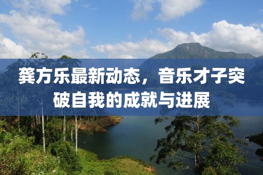 龚方乐最新动态，音乐才子突破自我的成就与进展
