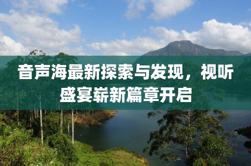 音声海最新探索与发现，视听盛宴崭新篇章开启