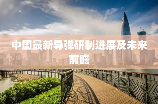 中国最新导弹研制进展及未来前瞻
