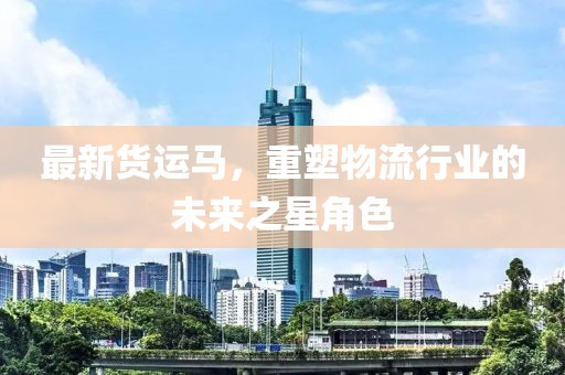 最新货运马，重塑物流行业的未来之星角色