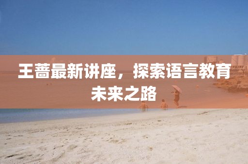 王蔷最新讲座，探索语言教育未来之路