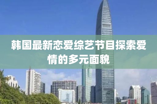 韩国最新恋爱综艺节目探索爱情的多元面貌
