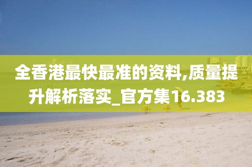全香港最快最准的资料,质量提升解析落实_官方集16.383