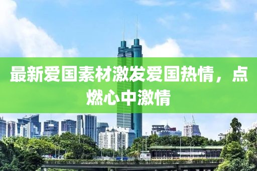 最新爱国素材激发爱国热情，点燃心中激情