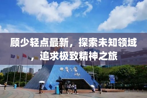 顾少轻点最新，探索未知领域，追求极致精神之旅