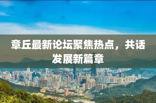 章丘最新论坛聚焦热点，共话发展新篇章