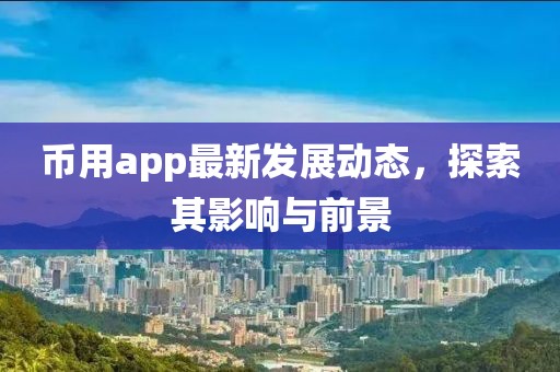 币用app最新发展动态，探索其影响与前景