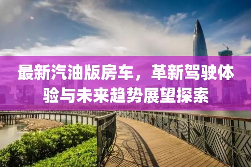 最新汽油版房车，革新驾驶体验与未来趋势展望探索