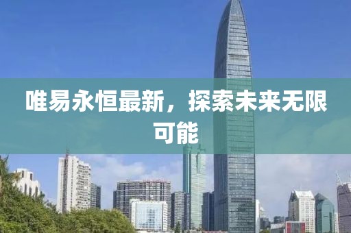 唯易永恒最新，探索未来无限可能
