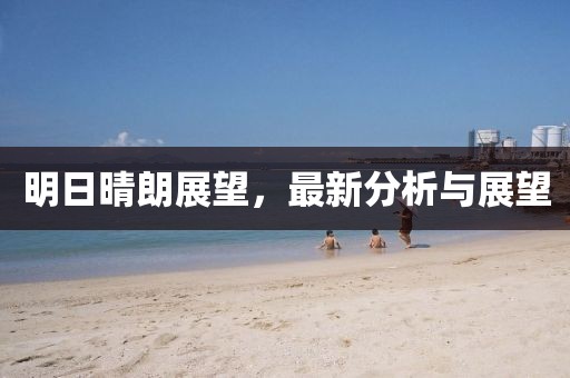 明日晴朗展望，最新分析与展望
