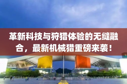 革新科技与狩猎体验的无缝融合，最新机械猎重磅来袭！