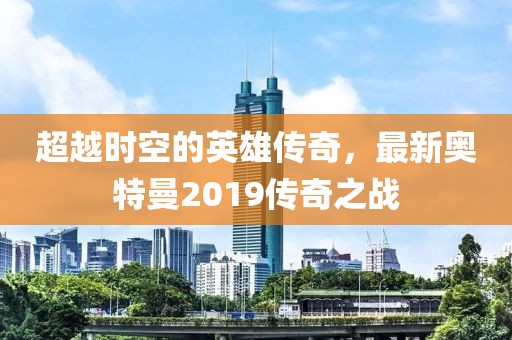 超越时空的英雄传奇，最新奥特曼2019传奇之战