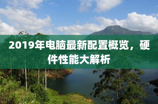 2019年电脑最新配置概览，硬件性能大解析