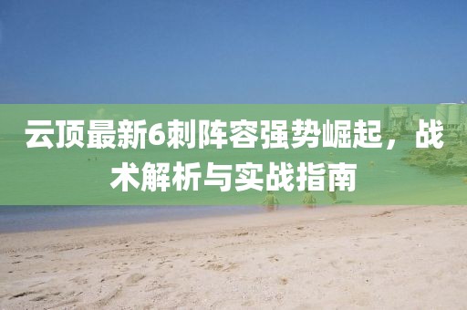 云顶最新6刺阵容强势崛起，战术解析与实战指南