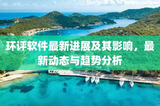 环评软件最新进展及其影响，最新动态与趋势分析